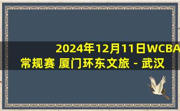 2024年12月11日WCBA常规赛 厦门环东文旅 - 武汉盛帆黄鹤 全场录像